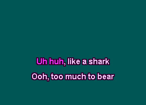 Uh huh, like a shark

Ooh, too much to bear
