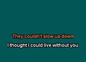 They couldn't slow us down

I thought I could live without you