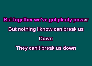 But together we've got plenty power

But nothing I know can break us
Down

They can't break us down