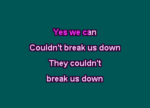 Yes we can

Couldn't break us down

They couldn't

break us down