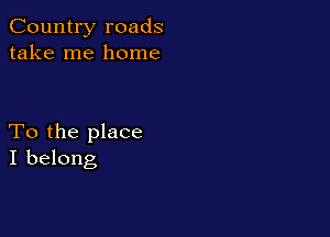 Country roads
take me home

To the place
I belong