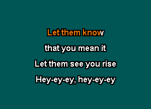 Let them know
that you mean it

Let them see you rise

Hey-ey-ey, hey-ey-ey