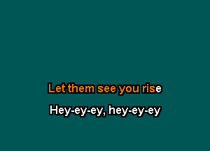 Let them see you rise

Hey-ey-ey, hey-ey-ey