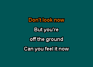 Don't look now
But you're

offthe ground

Can you feel it now