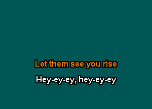 Let them see you rise

Hey-ey-ey, hey-ey-ey