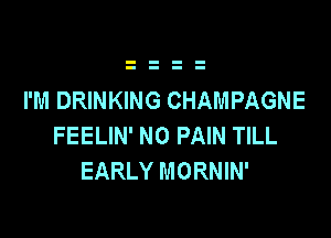 I'M DRINKING CHAMPAGNE

FEELIN' N0 PAIN TILL
EARLY MORNIN'