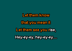 Let them know

that you mean it

Let them see you rise,

Hey-ey-ey, hey-ey-ey....