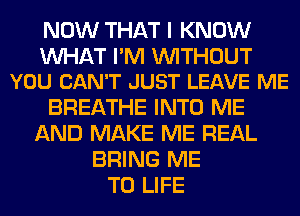 NOW THAT I KNOW

WAT I'M WITHOUT
YOU CAN'T JUST LEAVE ME

BREATHE INTO ME
AND MAKE ME REAL
BRING ME
TO LIFE