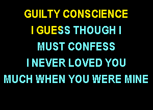 GUILTY CONSCIENCE
IGUESS THOUGH I
MUST CONFESS
INEVER LOVED YOU
MUCH WHEN YOU WERE MINE