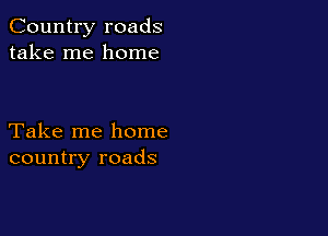 Country roads
take me home

Take me home
country roads