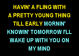 HAVIN' A FLING WITH
A PRETTY YOUNG THING
TILL EARLY MORNIN'
KNOWIN' TOMORROW I'LL
WAKE UP WITH YOU ON
MY MIND