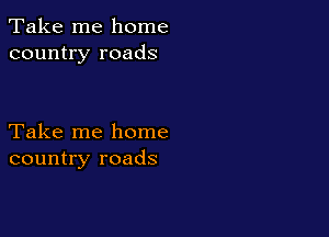 Take me home
country roads

Take me home
country roads