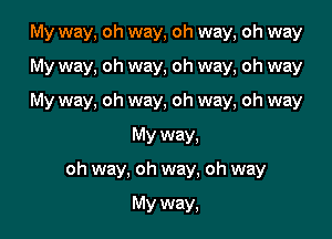 My way, oh way, oh way, oh way

My way, oh way, oh way, oh way
My way, oh way, oh way, oh way
My way,
oh way, oh way, oh way

My way,