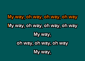 My way, oh way, oh way, oh way

My way, oh way, oh way, oh way

My way,
oh way, oh way, oh way

My way,