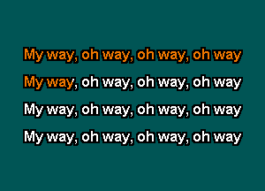 My way, oh way, oh way, oh way

My way. oh way, oh way, oh way

My way. oh way, oh way, oh way

My way, oh way, oh way, oh way