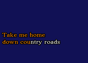 Take me home
down country roads