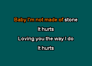 Baby I'm not made of stone
It hurts

Loving you the way I do
It hurts
