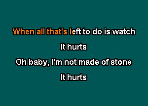 When all that's left to do is watch
It hurts

Oh baby, I'm not made of stone
It hurts