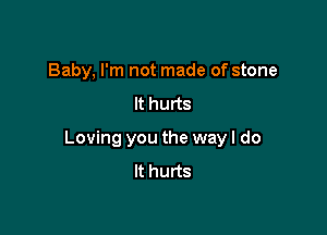 Baby, I'm not made of stone
It hurts

Loving you the way I do
It hurts