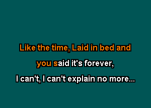 Like the time, Laid in bed and

you said it's forever,

I can't, I can't explain no more...