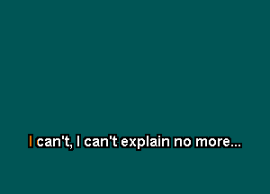 I can't, I can't explain no more...