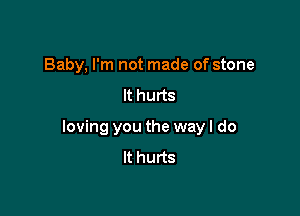 Baby, I'm not made of stone
It hurts

loving you the way I do
It hurts