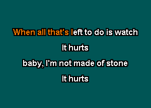 When all that's left to do is watch
It hurts

baby, I'm not made of stone
It hurts