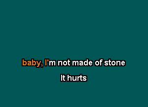 baby, I'm not made of stone
It hurts
