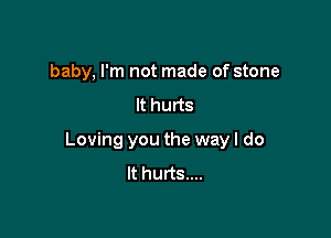 baby, I'm not made of stone
It hurts

Loving you the way I do
It hurts...