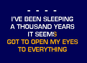 I'VE BEEN SLEEPING
A THOUSAND YEARS
IT SEEMS
GOT TO OPEN MY EYES
T0 EVERYTHING