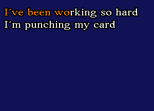 I've been working so hard
I'm punching my card