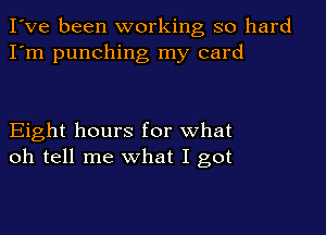 I've been working so hard
I'm punching my card

Eight hours for what
oh tell me what I got