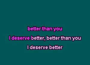 betterthan you

I deserve better, better than you

I deserve better