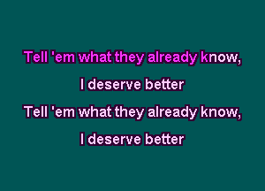 Tell 'em what they already know,

I deserve better

Tell 'em what they already know,

I deserve better