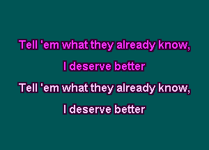 Tell 'em what they already know,

I deserve better

Tell 'em what they already know,

I deserve better