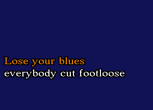 Lose your blues
everybody cut footloose