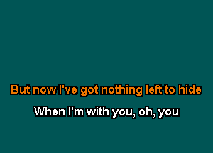 But now I've got nothing left to hide

When I'm with you, oh, you