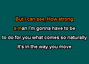 Butl can see, How strong

a man I'm gonna have to be

to do for you what comes so naturally

It's in the way you move