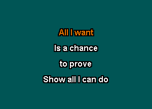 All lwant

Is a chance

to prove

Show all I can do