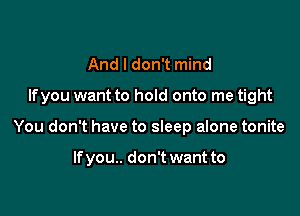 And I don't mind

Ifyou want to hold onto me tight

You don't have to sleep alone tonite

lfyou.. don't want to