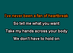 I've never been a fan of heartbreak
So tell me what you want
Take my hands across your body

We don't have to hold on