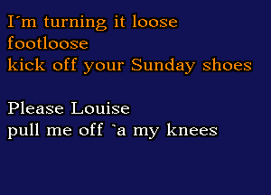 I'm turning it loose
footloose
kick off your Sunday shoes

Please Louise
pull me off a my knees