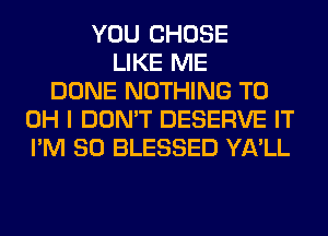 YOU CHOSE
LIKE ME
DONE NOTHING TO
OH I DON'T DESERVE IT
I'M SO BLESSED YA'LL