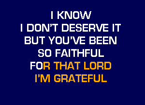 I KNOW
I DDMT DESERVE IT
BUT YOU'VE BEEN
SO FAITHFUL
FOR THAT LORD
I'M GRATEFUL