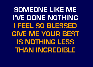 SOMEONE LIKE ME
I'VE DUNE NOTHING
I FEEL SO BLESSED
GIVE ME YOUR BEST
IS NOTHING LESS
THAN INCREDIBLE