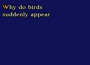 TWhy do birds
suddenly appear