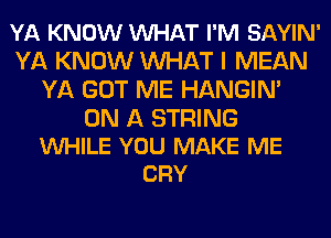 YA KNOW VUHAT I'M SAYIN'
YA KNOW MIHAT I MEAN
YA GOT ME HANGIN'

ON A STRING
WHILE YOU MAKE ME
CRY