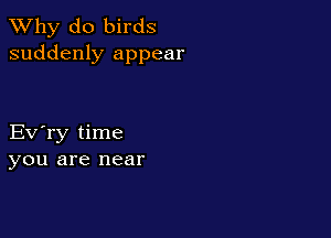 TWhy do birds
suddenly appear

Eva time
you are near