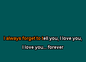I always forget to tell you, I love you,

I love you... forever
