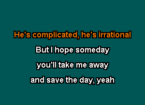 He's complicated, he's irrational
But I hope someday

you'll take me away

and save the day, yeah